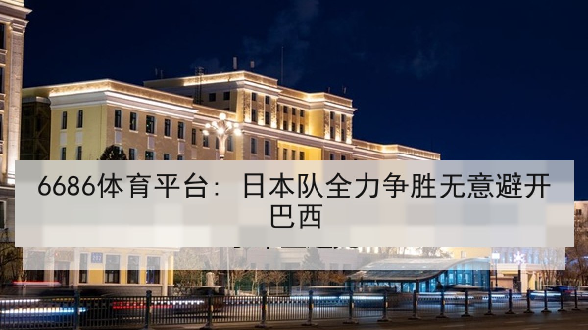6686体育平台: 日本队全力争胜无意避开巴西