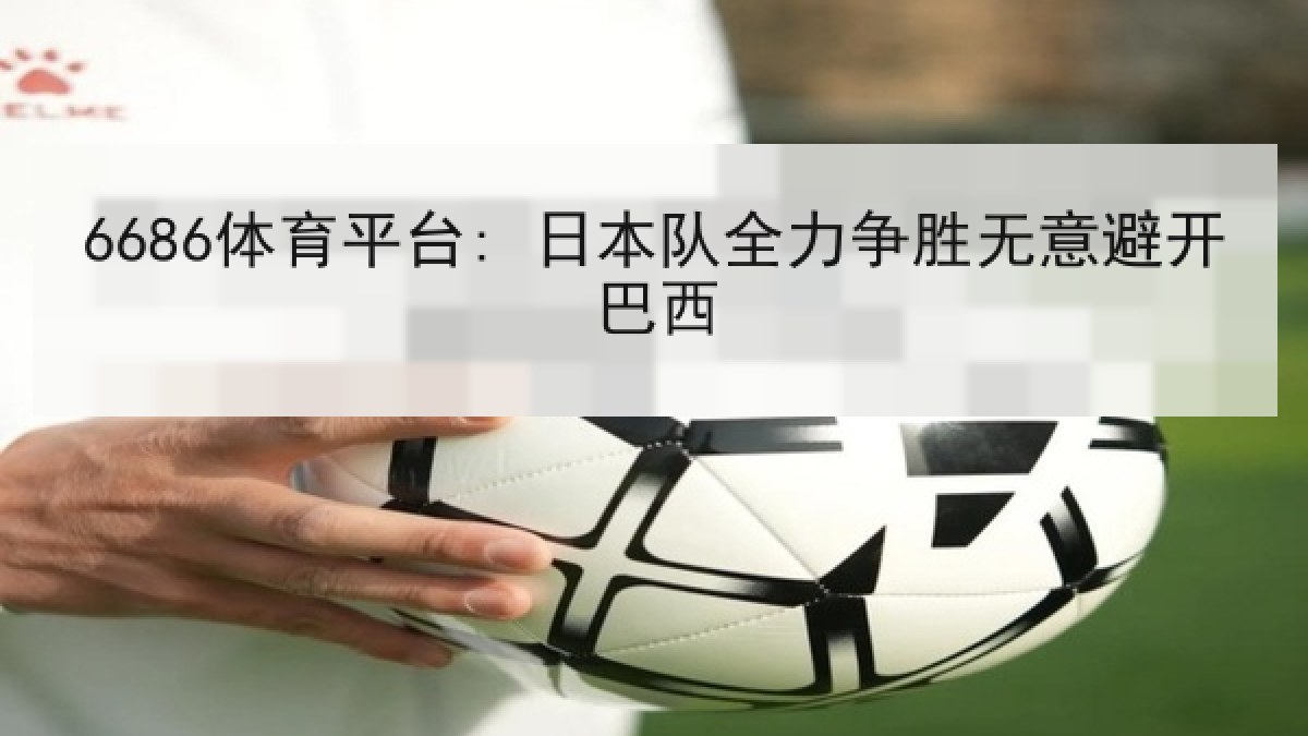 6686体育平台: 日本队全力争胜无意避开巴西