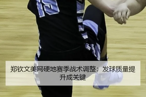 郑钦文美网硬地赛季战术调整：发球质量提升成关键