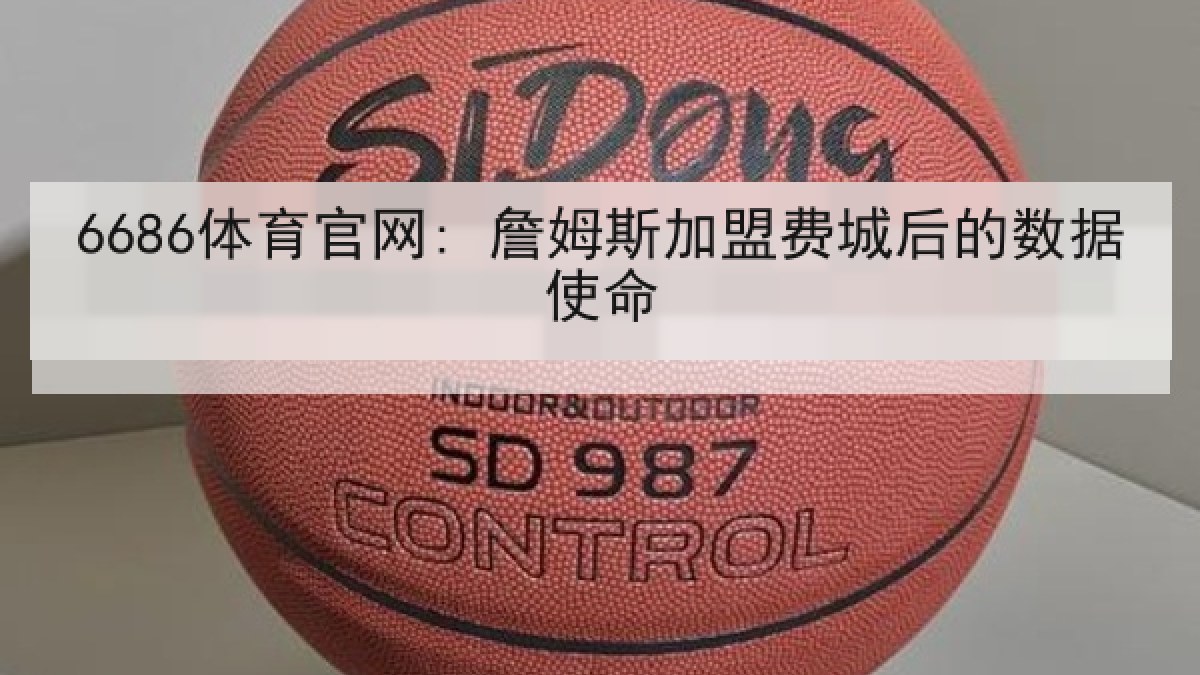 6686体育官网: 詹姆斯加盟费城后的数据使命