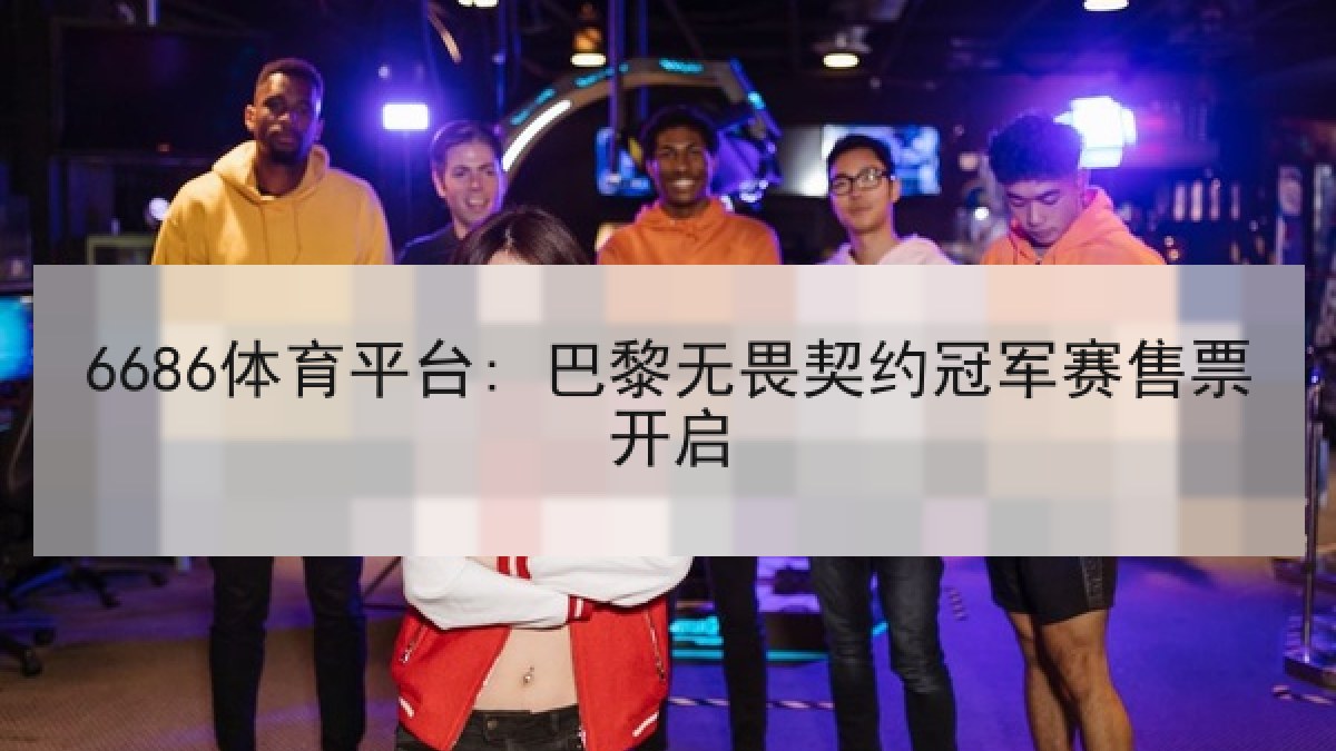 6686体育平台: 巴黎无畏契约冠军赛售票开启
