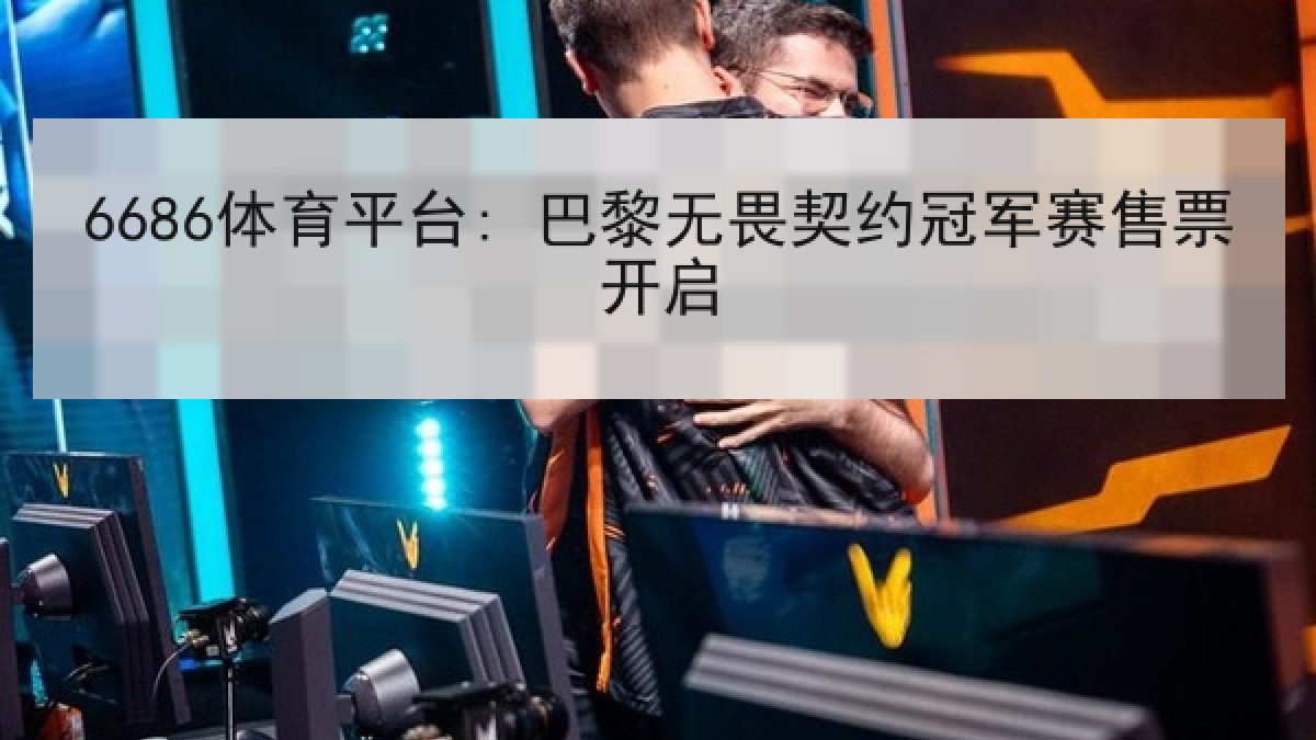 6686体育平台: 巴黎无畏契约冠军赛售票开启