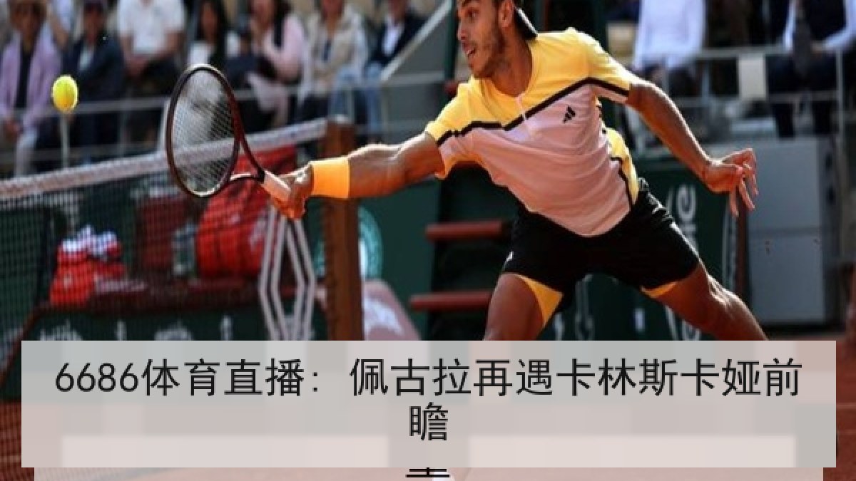6686体育直播: 佩古拉再遇卡林斯卡娅前瞻 6686体育直播: 佩古拉再遇卡林斯卡娅前瞻