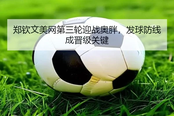 郑钦文美网第三轮迎战奥胖，发球防线成晋级关键