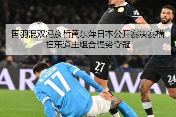 国羽混双冯彦哲黄东萍日本公开赛决赛横扫东道主组合强势夺冠