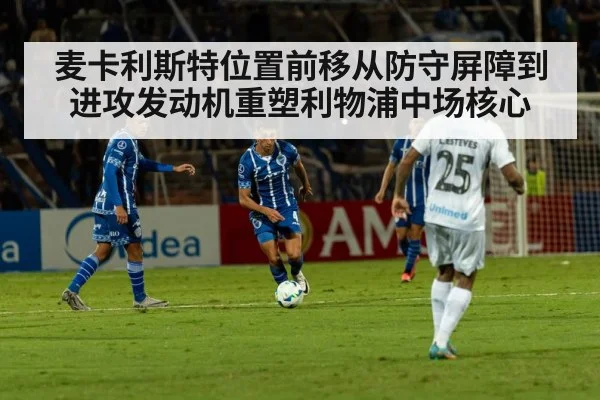 麦卡利斯特位置前移从防守屏障到进攻发动机重塑利物浦中场核心
