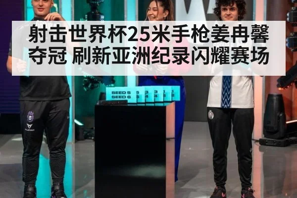 射击世界杯25米手枪姜冉馨夺冠 刷新亚洲纪录闪耀赛场
