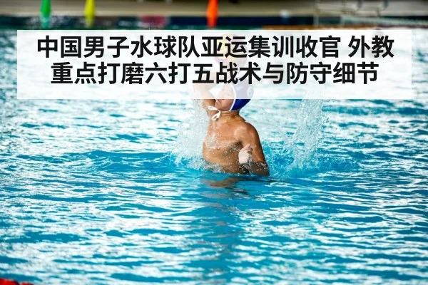 中国男子水球队亚运集训收官 外教重点打磨六打五战术与防守细节