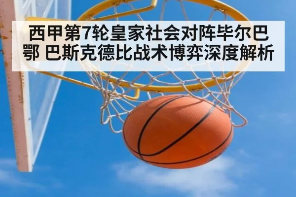 西甲第7轮皇家社会对阵毕尔巴鄂 巴斯克德比战术博弈深度解析